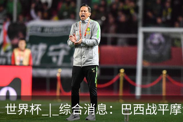 世界杯 | 综合消息：巴西战平摩洛哥 卡塔尔首获积分